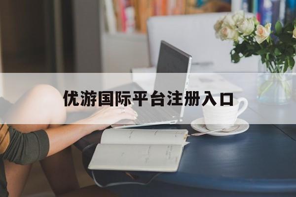 优游国际平台注册入口(优游平台 专用注册通道)