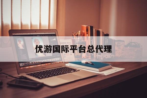 优游国际平台总代理(优游国际平台总代理是谁)