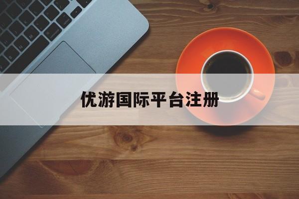 优游国际平台注册(优游平台v~专用注册通道)