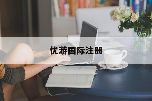 优游国际注册(优游国际注册资金多少)